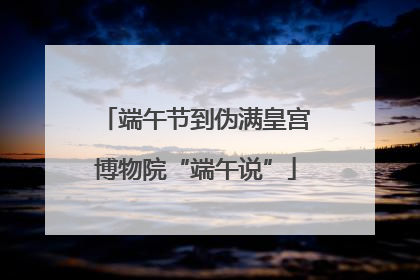 端午节到伪满皇宫博物院“端午说”