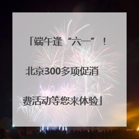 端午逢“六一”！北京300多项促消费活动等您来体验