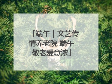 端午｜文艺传情养老院 端午敬老爱意浓
