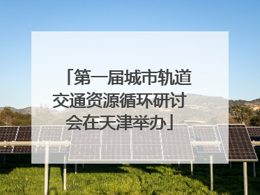 第一届城市轨道交通资源循环研讨会在天津举办