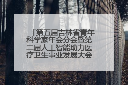 第五届吉林省青年科学家年会分会暨第二届人工智能助力医疗卫生事业发展大会在长春召开