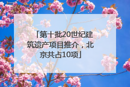 第十批20世纪建筑遗产项目推介，北京共占10项