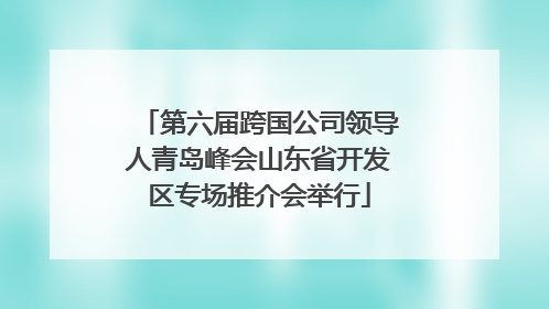 第六届跨国公司领导人青岛峰会山东省开发区专场推介会举行