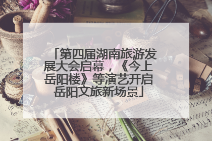 第四届湖南旅游发展大会启幕，《今上岳阳楼》等演艺开启岳阳文旅新场景