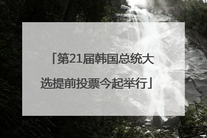 第21届韩国总统大选提前投票今起举行