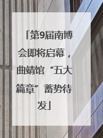 第9届南博会即将启幕，曲靖馆“五大篇章”蓄势待发