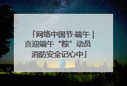 网络中国节·端午｜喜迎端午“粽”动员 消防安全记心中
