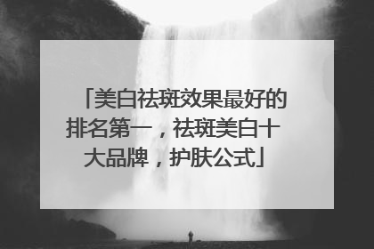 美白祛斑效果最好的排名第一，祛斑美白十大品牌，护肤公式