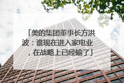 美的集团董事长方洪波：谁现在进入家电业，在战略上已经输了