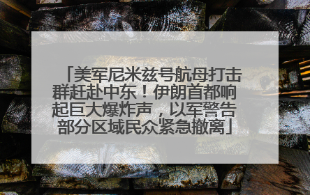 美军尼米兹号航母打击群赶赴中东！伊朗首都响起巨大爆炸声，以军警告部分区域民众紧急撤离