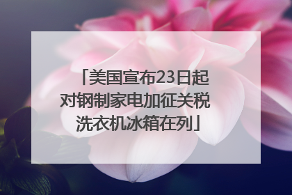 美国宣布23日起对钢制家电加征关税 洗衣机冰箱在列