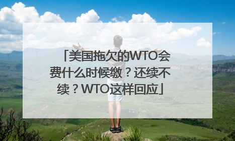 美国拖欠的WTO会费什么时候缴？还续不续？WTO这样回应
