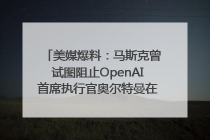 美媒爆料：马斯克曾试图阻止OpenAI首席执行官奥尔特曼在中东的AI交易