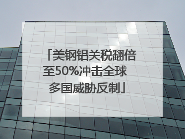 美钢铝关税翻倍至50%冲击全球 多国威胁反制