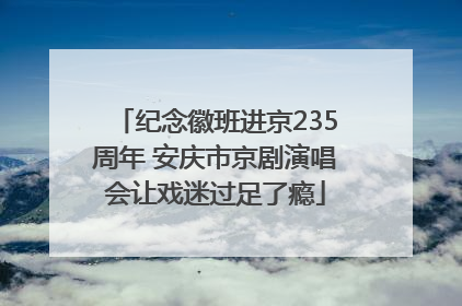 纪念徽班进京235周年 安庆市京剧演唱会让戏迷过足了瘾