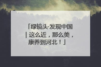 绿镜头·发现中国｜这么近，那么美，康养到河北！