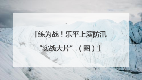练为战！乐平上演防汛 “实战大片”（图）
