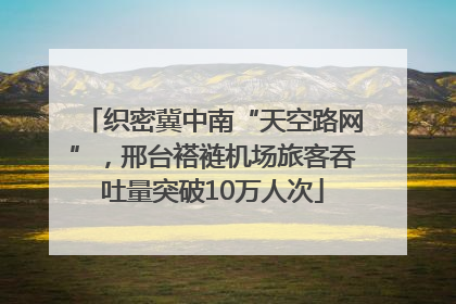 织密冀中南“天空路网”，邢台褡裢机场旅客吞吐量突破10万人次