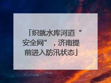织就水库河道“安全网”，济南提前进入防汛状态