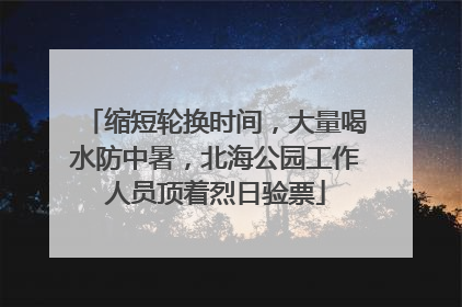 缩短轮换时间，大量喝水防中暑，北海公园工作人员顶着烈日验票