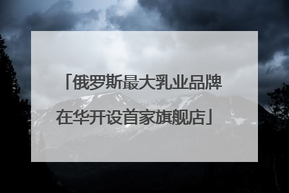 俄罗斯最大乳业品牌在华开设首家旗舰店