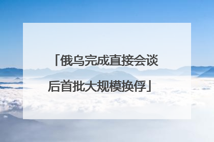俄乌完成直接会谈后首批大规模换俘