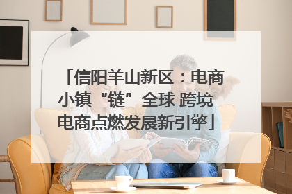 信阳羊山新区：电商小镇“链”全球 跨境电商点燃发展新引擎
