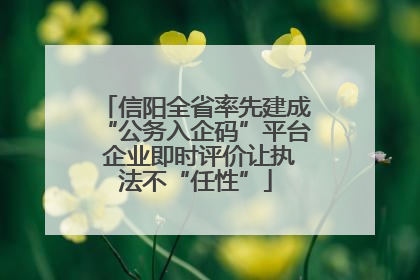 信阳全省率先建成“公务入企码”平台 企业即时评价让执法不“任性”