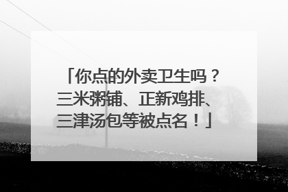 你点的外卖卫生吗？三米粥铺、正新鸡排、三津汤包等被点名！