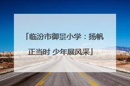临汾市御景小学：扬帆正当时 少年展风采
