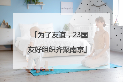 为了友谊，23国友好组织齐聚南京
