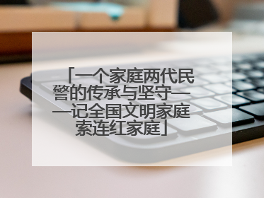 一个家庭两代民警的传承与坚守——记全国文明家庭索连红家庭