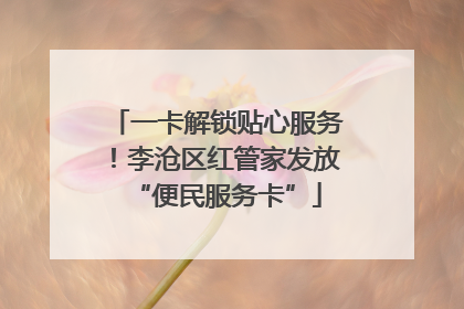 一卡解锁贴心服务！李沧区红管家发放“便民服务卡”