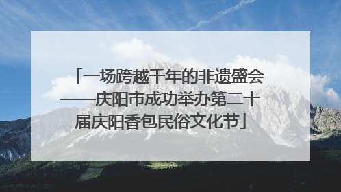 一场跨越千年的非遗盛会——庆阳市成功举办第二十届庆阳香包民俗文化节