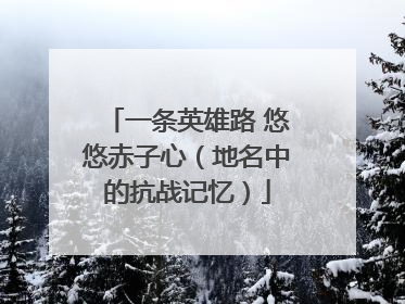 一条英雄路 悠悠赤子心（地名中的抗战记忆）