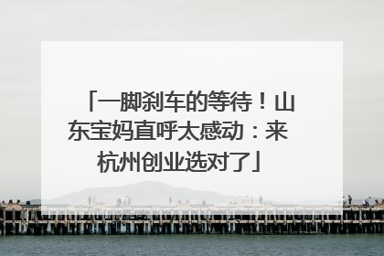 一脚刹车的等待！山东宝妈直呼太感动：来杭州创业选对了