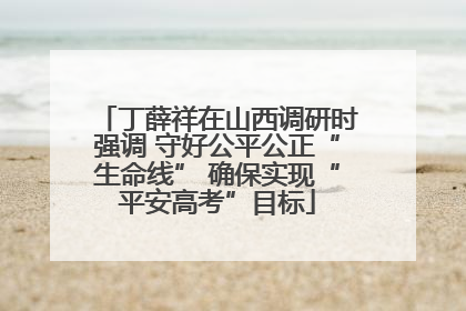 丁薛祥在山西调研时强调 守好公平公正“生命线” 确保实现“平安高考”目标