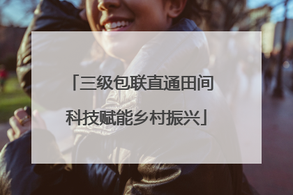 三级包联直通田间 科技赋能乡村振兴