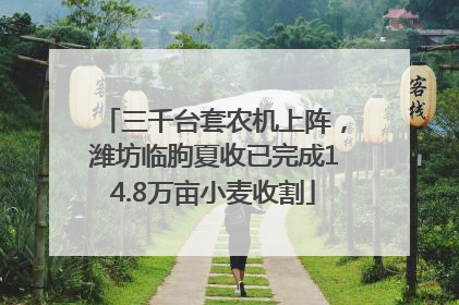 三千台套农机上阵，潍坊临朐夏收已完成14.8万亩小麦收割