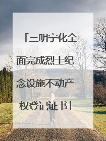 三明宁化全面完成烈士纪念设施不动产权登记证书