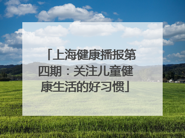 上海健康播报第四期：关注儿童健康生活的好习惯