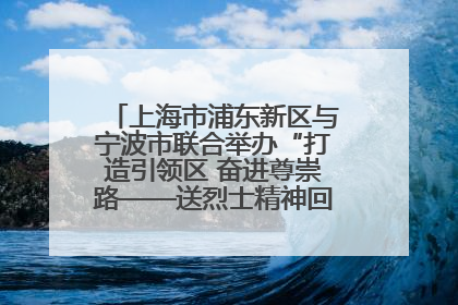 上海市浦东新区与宁波市联合举办“打造引领区 奋进尊崇路——送烈士精神回家乡”主题活动
