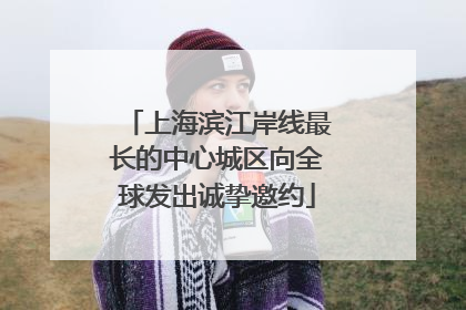 上海滨江岸线最长的中心城区向全球发出诚挚邀约