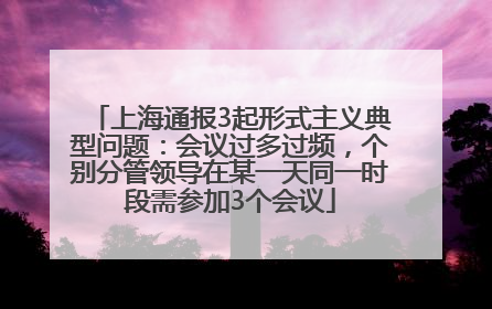 上海通报3起形式主义典型问题：会议过多过频，个别分管领导在某一天同一时段需参加3个会议