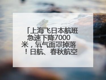 上海飞日本航班急速下降7000米，氧气面罩掉落！日航、春秋航空均回应→
