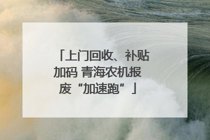 上门回收、补贴加码 青海农机报废“加速跑”