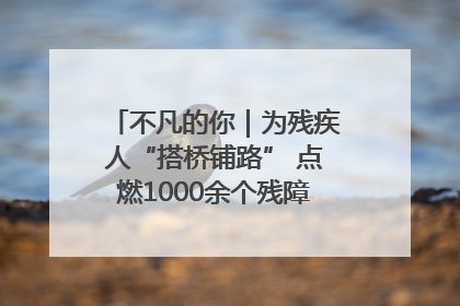 不凡的你｜为残疾人“搭桥铺路” 点燃1000余个残障家庭的希望之光