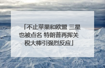 不止苹果和欧盟 三星也被点名 特朗普再挥关税大棒引强烈反应