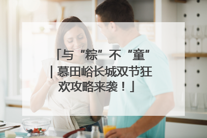 与“粽”不“童”｜慕田峪长城双节狂欢攻略来袭！