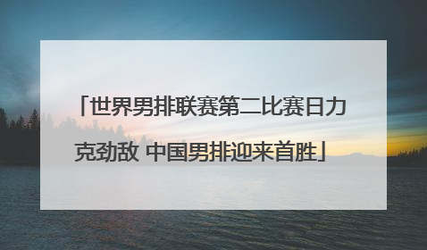 世界男排联赛第二比赛日力克劲敌 中国男排迎来首胜